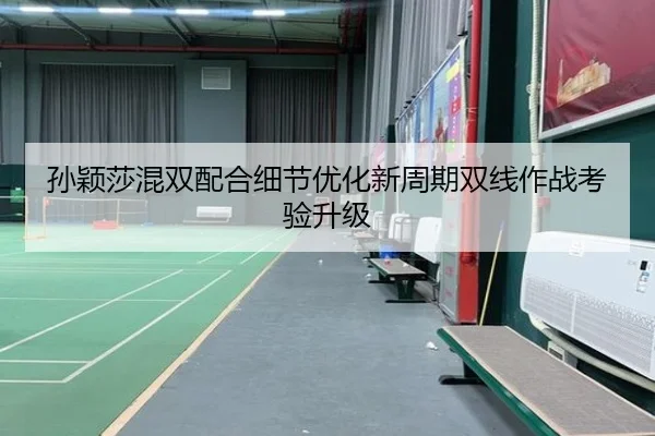 孙颖莎混双配合细节优化新周期双线作战考验升级